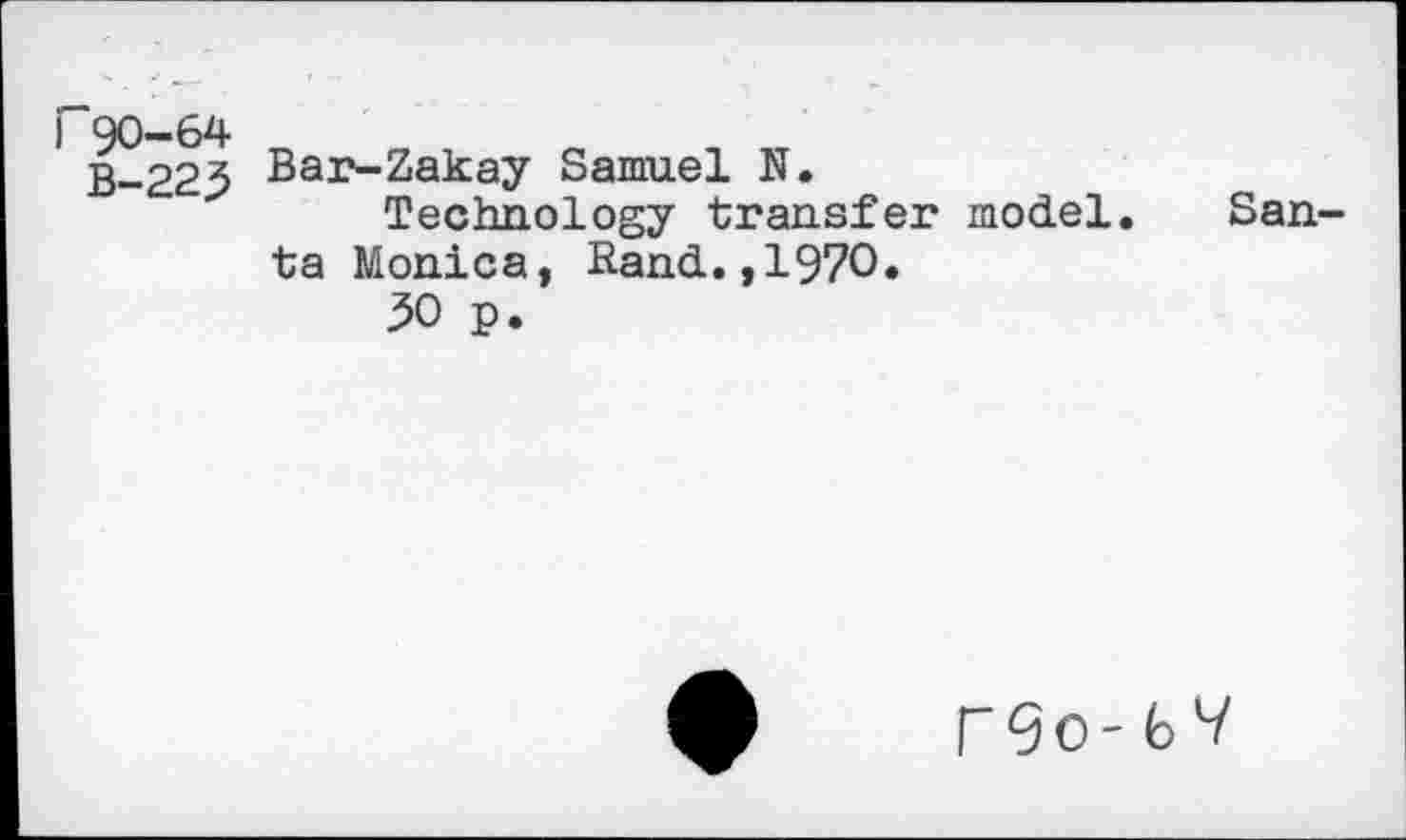 ﻿i 90-64
B-223
Bar-Zakay Samuel N.
Technology transfer model. Santa Monica, Rand.,1970.
50 p.
r9o-tV